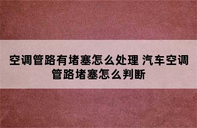 空调管路有堵塞怎么处理 汽车空调管路堵塞怎么判断